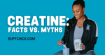 CREATINE: FACTS VS. MYTHS